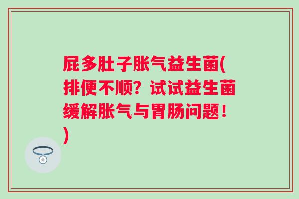 屁多肚子益生菌(排便不顺？试试益生菌缓解与问题！)
