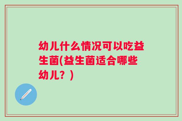 幼儿什么情况可以吃益生菌(益生菌适合哪些幼儿?) 幼儿什么情况可以吃益生菌(益生菌适合哪些幼儿?)