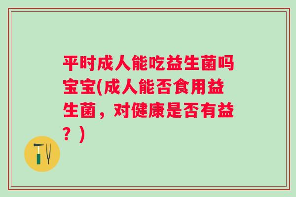 平时成人能吃益生菌吗宝宝(成人能否食用益生菌,对健康是否有益?) 平时成人能吃益生菌吗宝宝(成人能否食用益生菌,对健康是否有益?)