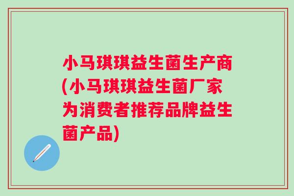 小马琪琪益生菌生产商(小马琪琪益生菌厂家为消费者推荐品牌益生菌产品)
