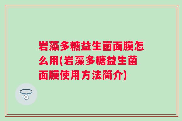 岩藻多糖益生菌面膜怎么用(岩藻多糖益生菌面膜使用方法简介) 岩藻多糖益生菌面膜怎么用(岩藻多糖益生菌面膜使用方法简介)