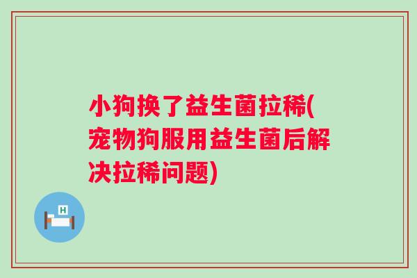 小狗换了益生菌拉稀(宠物狗服用益生菌后解决拉稀问题)