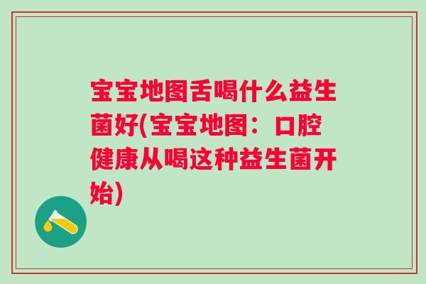 宝宝地图舌喝什么益生菌好(宝宝地图:口腔健康从喝这种益生菌开始) 宝宝地图舌喝什么益生菌好(宝宝地图:口腔健康从喝这种益生菌开始)