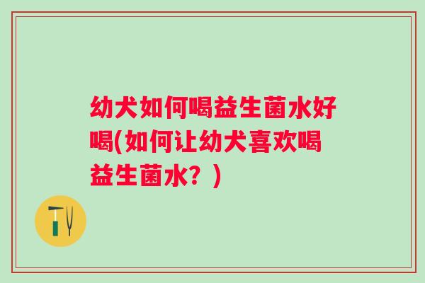 幼犬如何喝益生菌水好喝(如何让幼犬喜欢喝益生菌水?) 幼犬如何喝益生菌水好喝(如何让幼犬喜欢喝益生菌水?)
