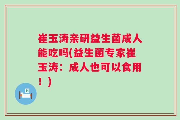 崔玉涛亲研益生菌成人能吃吗(益生菌专家崔玉涛:成人也可以食用!) 崔玉涛亲研益生菌成人能吃吗(益生菌专家崔玉涛:成人也可以食用!)