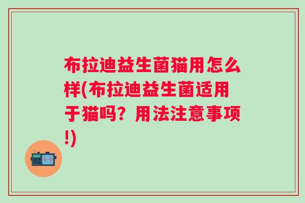 布拉迪益生菌猫用怎么样(布拉迪益生菌适用于猫吗?用法注意事项!) 布拉迪益生菌猫用怎么样(布拉迪益生菌适用于猫吗?用法注意事项!)