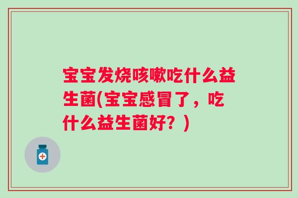 宝宝发烧吃什么益生菌(宝宝了,吃什么益生菌好?) 宝宝发烧吃什么益生菌(宝宝了,吃什么益生菌好?)