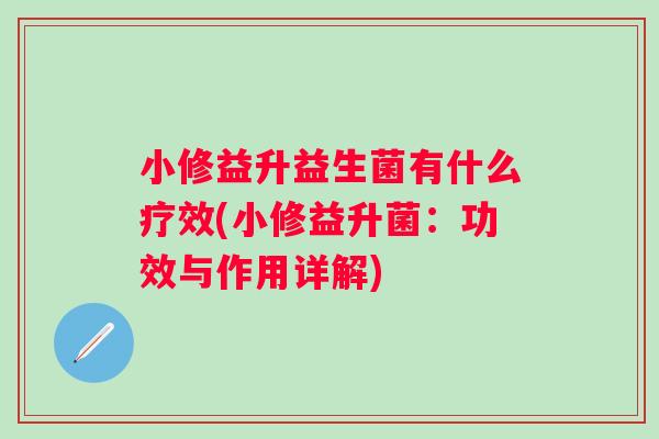 小修益升益生菌有什么疗效(小修益升菌:功效与作用详解) 小修益升益生菌有什么疗效(小修益升菌:功效与作用详解)