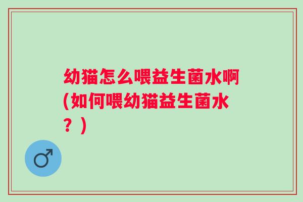 幼猫怎么喂益生菌水啊(如何喂幼猫益生菌水?) 幼猫怎么喂益生菌水啊(如何喂幼猫益生菌水?)