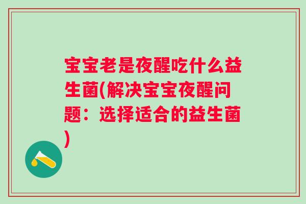 宝宝老是夜醒吃什么益生菌(解决宝宝夜醒问题:选择适合的益生菌) 宝宝老是夜醒吃什么益生菌(解决宝宝夜醒问题:选择适合的益生菌)