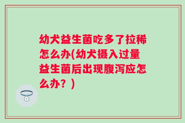 幼犬益生菌吃多了拉稀怎么办(幼犬摄入过量益生菌后出现应怎么办?) 幼犬益生菌吃多了拉稀怎么办(幼犬摄入过量益生菌后出现应怎么办?)