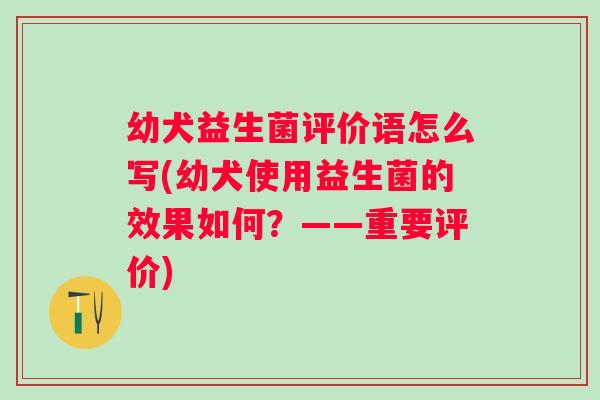 幼犬益生菌评价语怎么写(幼犬使用益生菌的效果如何？——重要评价)