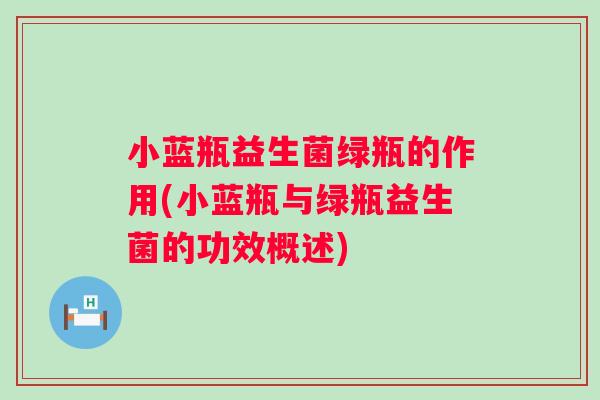 小蓝瓶益生菌绿瓶的作用(小蓝瓶与绿瓶益生菌的功效概述) 小蓝瓶益生菌绿瓶的作用(小蓝瓶与绿瓶益生菌的功效概述)