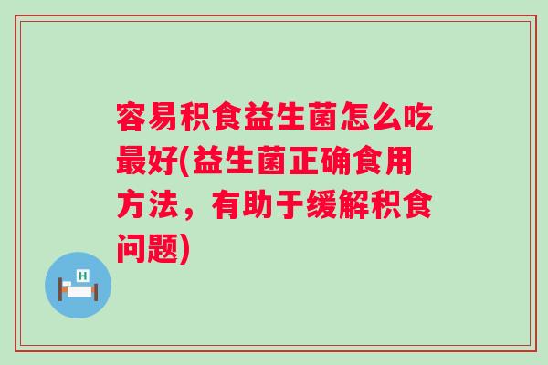 容易积食益生菌怎么吃好(益生菌正确食用方法,有助于缓解积食问题) 容易积食益生菌怎么吃好(益生菌正确食用方法,有助于缓解积食问题)