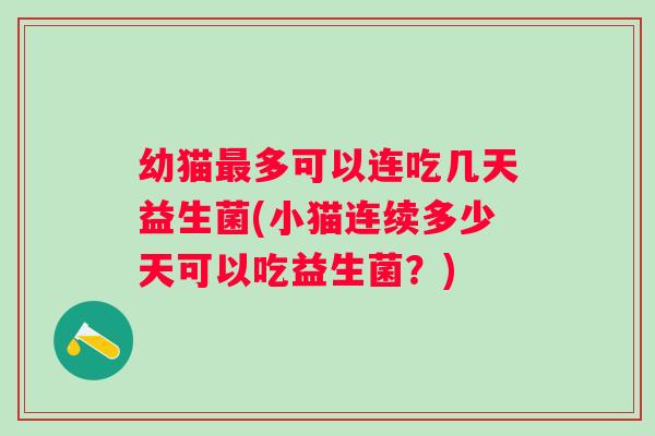 幼猫多可以连吃几天益生菌(小猫连续多少天可以吃益生菌?) 幼猫多可以连吃几天益生菌(小猫连续多少天可以吃益生菌?)