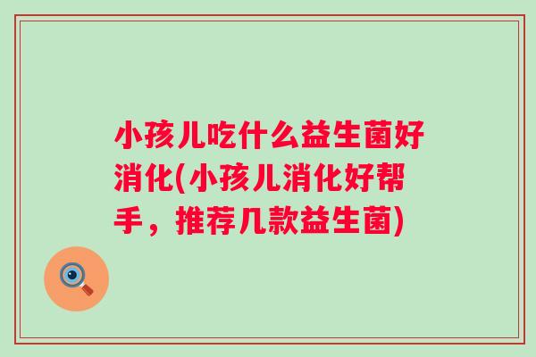小孩儿吃什么益生菌好消化(小孩儿消化好帮手,推荐几款益生菌) 小孩儿吃什么益生菌好消化(小孩儿消化好帮手,推荐几款益生菌)