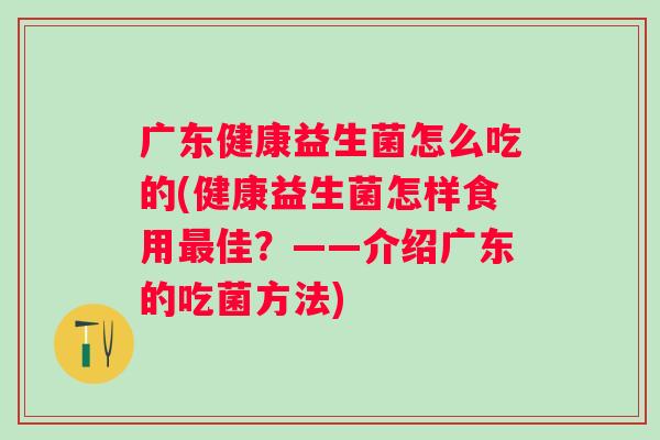 广东健康益生菌怎么吃的(健康益生菌怎样食用佳?——介绍广东的吃菌方法) 广东健康益生菌怎么吃的(健康益生菌怎样食用佳?——介绍广东的吃菌方法)