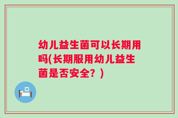 幼儿益生菌可以长期用吗(长期服用幼儿益生菌是否安全?) 幼儿益生菌可以长期用吗(长期服用幼儿益生菌是否安全?)