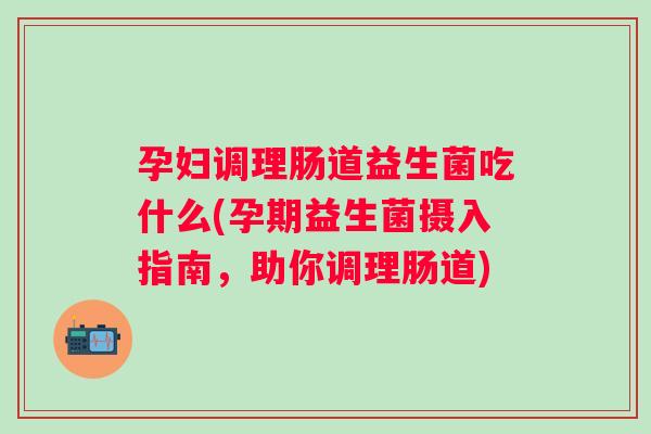 孕妇调理肠道益生菌吃什么(孕期益生菌摄入指南,助你调理肠道) 孕妇调理肠道益生菌吃什么(孕期益生菌摄入指南,助你调理肠道)