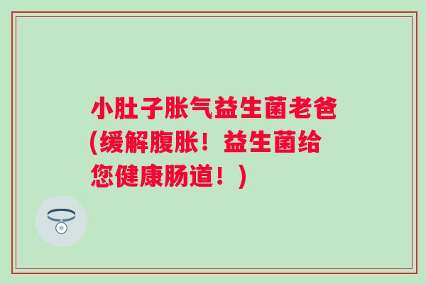 小肚子益生菌老爸(缓解！益生菌给您健康肠道！)