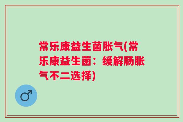 常乐康益生菌(常乐康益生菌:缓解肠不二选择) 常乐康益生菌(常乐康益生菌:缓解肠不二选择)