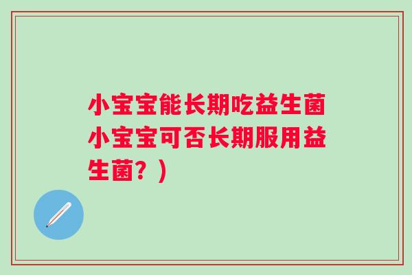 小宝宝能长期吃益生菌小宝宝可否长期服用益生菌?) 小宝宝能长期吃益生菌小宝宝可否长期服用益生菌?)