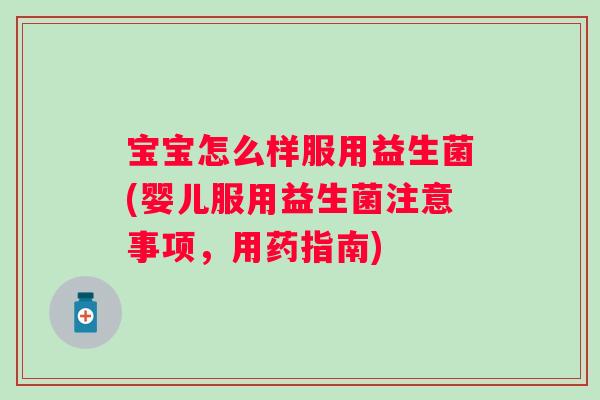 宝宝怎么样服用益生菌(婴儿服用益生菌注意事项,用药指南) 宝宝怎么样服用益生菌(婴儿服用益生菌注意事项,用药指南)