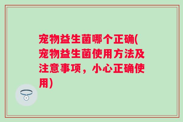 宠物益生菌哪个正确(宠物益生菌使用方法及注意事项,小心正确使用) 宠物益生菌哪个正确(宠物益生菌使用方法及注意事项,小心正确使用)
