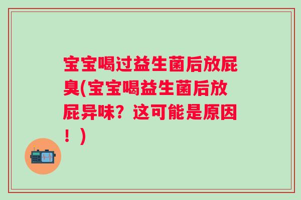 宝宝喝过益生菌后放屁臭(宝宝喝益生菌后放屁异味?这可能是原因!) 宝宝喝过益生菌后放屁臭(宝宝喝益生菌后放屁异味?这可能是原因!)