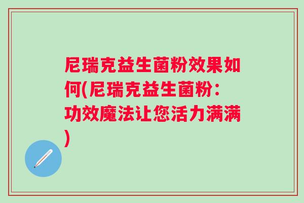 尼瑞克益生菌粉效果如何(尼瑞克益生菌粉:功效魔法让您活力满满) 尼瑞克益生菌粉效果如何(尼瑞克益生菌粉:功效魔法让您活力满满)