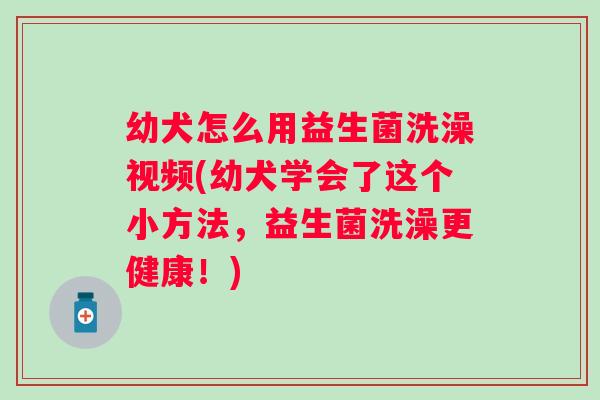 幼犬怎么用益生菌洗澡视频(幼犬学会了这个小方法,益生菌洗澡更健康!) 幼犬怎么用益生菌洗澡视频(幼犬学会了这个小方法,益生菌洗澡更健康!)