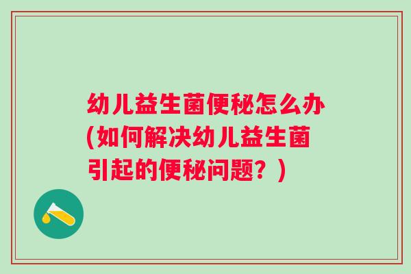 幼儿益生菌怎么办(如何解决幼儿益生菌引起的问题？)