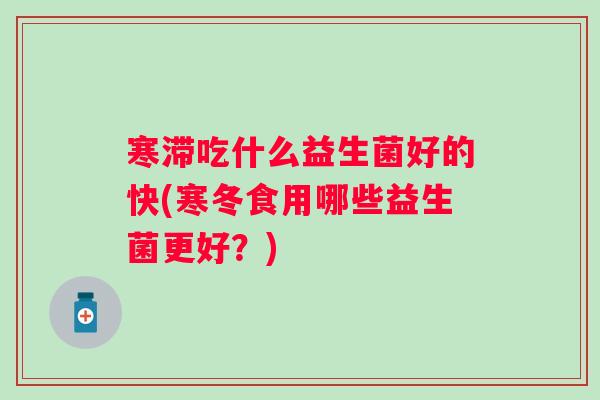 寒滞吃什么益生菌好的快(寒冬食用哪些益生菌更好?) 寒滞吃什么益生菌好的快(寒冬食用哪些益生菌更好?)