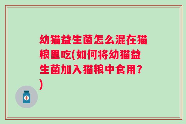 幼猫益生菌怎么混在猫粮里吃(如何将幼猫益生菌加入猫粮中食用?) 幼猫益生菌怎么混在猫粮里吃(如何将幼猫益生菌加入猫粮中食用?)