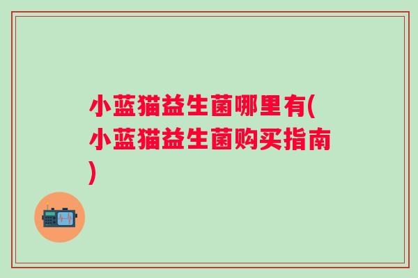 小蓝猫益生菌哪里有(小蓝猫益生菌购买指南) 小蓝猫益生菌哪里有(小蓝猫益生菌购买指南)