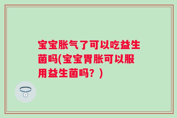 宝宝了可以吃益生菌吗(宝宝胃胀可以服用益生菌吗?) 宝宝了可以吃益生菌吗(宝宝胃胀可以服用益生菌吗?)