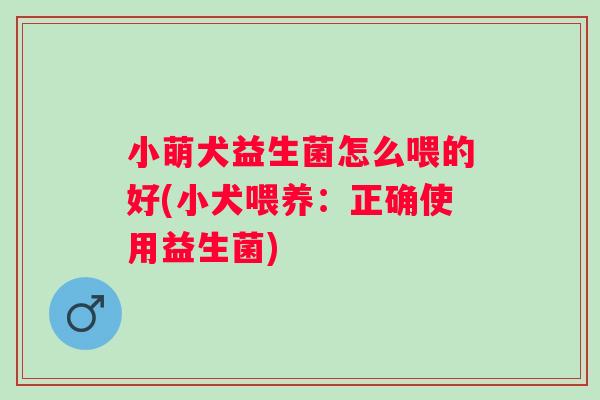小萌犬益生菌怎么喂的好(小犬喂养：正确使用益生菌)