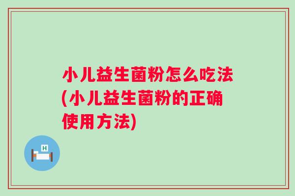 小儿益生菌粉怎么吃法(小儿益生菌粉的正确使用方法) 小儿益生菌粉怎么吃法(小儿益生菌粉的正确使用方法)