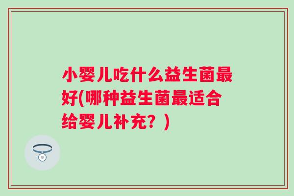 小婴儿吃什么益生菌好(哪种益生菌适合给婴儿补充?) 小婴儿吃什么益生菌好(哪种益生菌适合给婴儿补充?)
