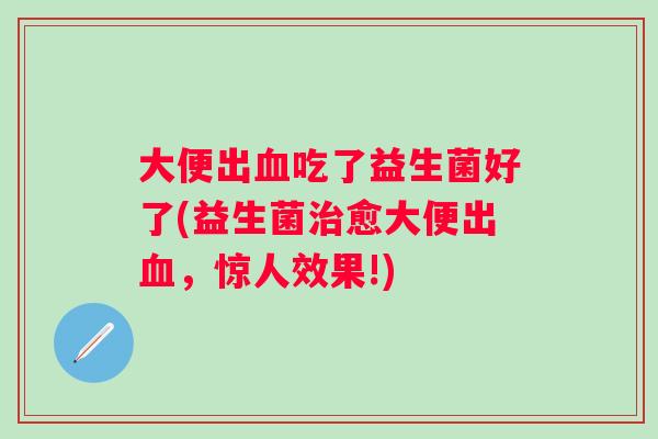 大便出吃了益生菌好了(益生菌愈大便出,惊人效果!) 大便出吃了益生菌好了(益生菌愈大便出,惊人效果!)