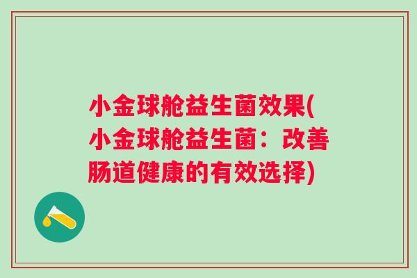 小金球舱益生菌效果(小金球舱益生菌:改善肠道健康的有效选择) 小金球舱益生菌效果(小金球舱益生菌:改善肠道健康的有效选择)