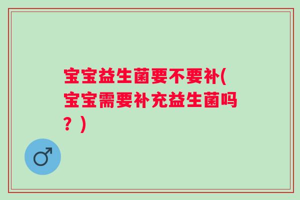 宝宝益生菌要不要补(宝宝需要补充益生菌吗?) 宝宝益生菌要不要补(宝宝需要补充益生菌吗?)