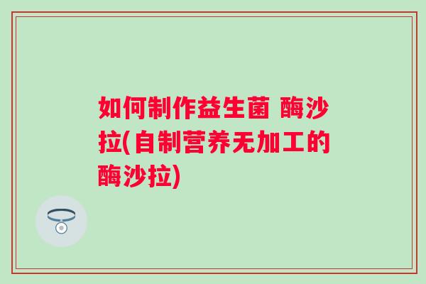 如何制作益生菌 酶沙拉(自制营养无加工的酶沙拉) 如何制作益生菌 酶沙拉(自制营养无加工的酶沙拉)