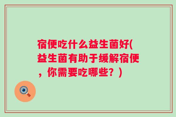 宿便吃什么益生菌好(益生菌有助于缓解宿便,你需要吃哪些?) 宿便吃什么益生菌好(益生菌有助于缓解宿便,你需要吃哪些?)