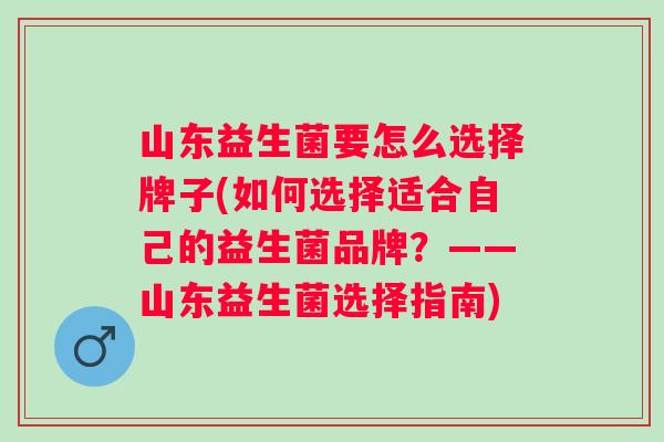 山东益生菌要怎么选择牌子(如何选择适合自己的益生菌品牌?——山东益生菌选择指南) 山东益生菌要怎么选择牌子(如何选择适合自己的益生菌品牌?——山东益生菌选择指南)