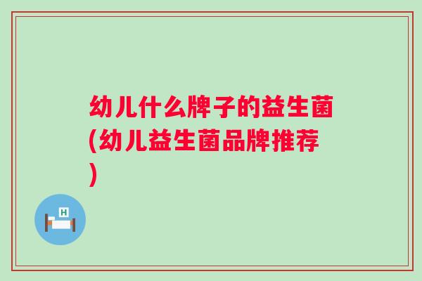 幼儿什么牌子的益生菌(幼儿益生菌品牌推荐) 幼儿什么牌子的益生菌(幼儿益生菌品牌推荐)