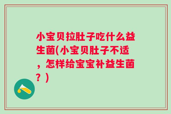 小宝贝拉肚子吃什么益生菌(小宝贝肚子不适,怎样给宝宝补益生菌?) 小宝贝拉肚子吃什么益生菌(小宝贝肚子不适,怎样给宝宝补益生菌?)