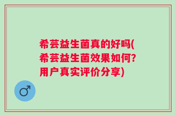 希芸益生菌真的好吗(希芸益生菌效果如何?用户真实评价分享) 希芸益生菌真的好吗(希芸益生菌效果如何?用户真实评价分享)