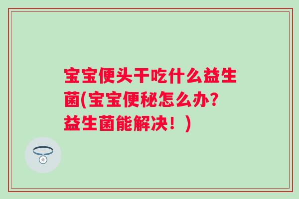 宝宝便头干吃什么益生菌(宝宝怎么办?益生菌能解决!) 宝宝便头干吃什么益生菌(宝宝怎么办?益生菌能解决!)