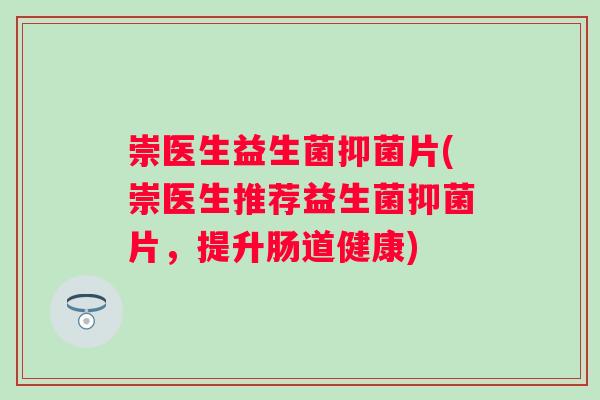崇医生益生菌抑菌片(崇医生推荐益生菌抑菌片,提升肠道健康) 崇医生益生菌抑菌片(崇医生推荐益生菌抑菌片,提升肠道健康)